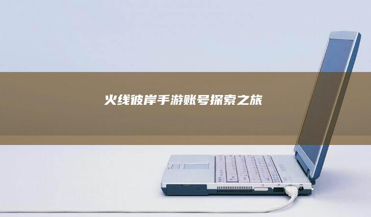 火线彼岸：手游账号探索之旅